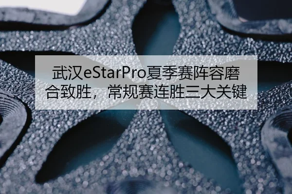 武汉eStarPro夏季赛阵容磨合致胜，常规赛连胜三大关键